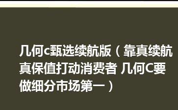 几何c甄选续航版（靠真续航 真保值打动消费者 几何C要做细分市场第一）