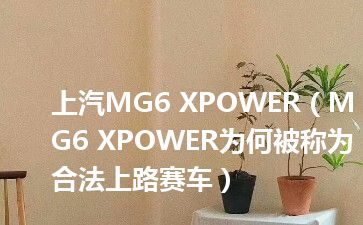 上汽MG6 XPOWER（MG6 XPOWER为何被称为合法上路赛车）