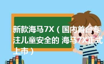 新款海马7X（国内首台专注儿童安全的 海马7X正式上市）