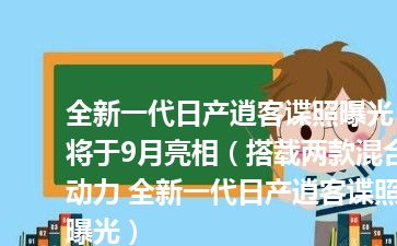 全新一代日产逍客谍照曝光 将于9月亮相（搭载两款混合动力 全新一代日产逍客谍照曝光）