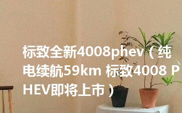 标致全新4008phev（纯电续航59km 标致4008 PHEV即将上市）