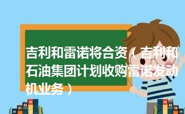 吉利和雷诺将合资（吉利和石油集团计划收购雷诺发动机业务）