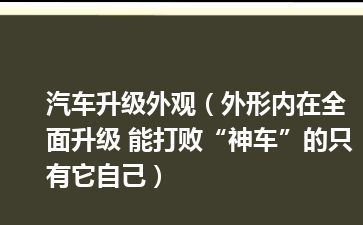 汽车升级外观（外形内在全面升级 能打败“神车”的只有它自己）