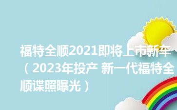 福特全顺2021即将上市新车（2023年投产 新一代福特全顺谍照曝光）