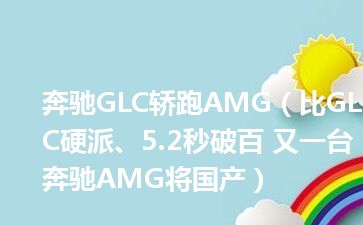 奔驰GLC轿跑AMG（比GLC硬派、5.2秒破百 又一台奔驰AMG将国产）