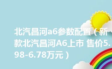 北汽昌河a6参数配置（新款北汽昌河A6上市 售价5.98-6.78万元）