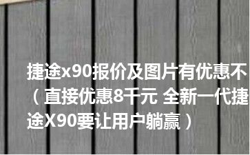 捷途x90报价及图片有优惠不（直接优惠8千元 全新一代捷途X90要让用户躺赢）