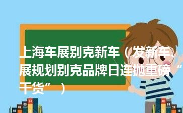 上海车展别克新车（发新车、展规划别克品牌日连抛重磅“干货”）