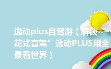 逸动plus自驾游（解锁“花式盲驾”逸动PLUS用全景看世界）