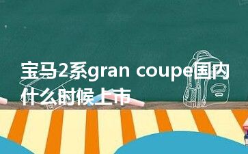 宝马2系gran coupe国内什么时候上市