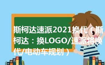 斯柯达速派2021换代（斯柯达：换LOGO/速派将换代/电动车规划）