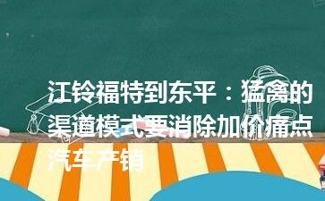 江铃福特到东平：猛禽的渠道模式要消除加价痛点汽车产销