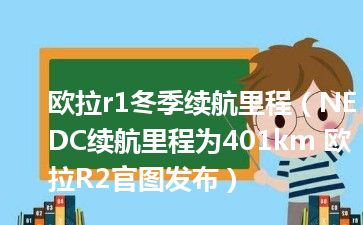 欧拉r1冬季续航里程（NEDC续航里程为401km 欧拉R2官图发布）