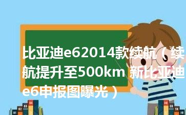 比亚迪e62014款续航（续航提升至500km 新比亚迪e6申报图曝光）