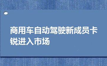 商用车自动驾驶新成员卡锐进入市场