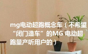 mg电动超跑概念车（不希望“闭门造车”的MG 电动超跑量产听用户的）