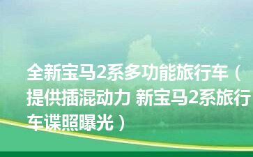 全新宝马2系多功能旅行车（提供插混动力 新宝马2系旅行车谍照曝光）