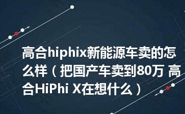 高合hiphix新能源车卖的怎么样（把国产车卖到80万 高合HiPhi X在想什么）