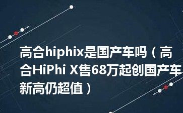 高合hiphix是国产车吗（高合HiPhi X售68万起创国产车新高仍超值）