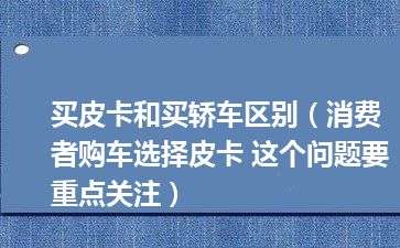 买皮卡和买轿车区别（消费者购车选择皮卡 这个问题要重点关注）