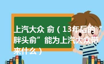 上汽大众 俞（13年后的“胖头俞”能为上汽大众带来什么）