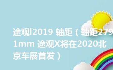 途观l2019 轴距（轴距2791mm 途观X将在2020北京车展首发）