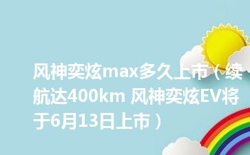 风神奕炫max多久上市（续航达400km 风神奕炫EV将于6月13日上市）