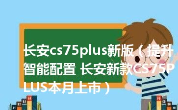 长安cs75plus新版（提升智能配置 长安新款CS75PLUS本月上市）