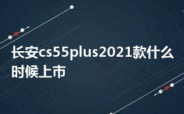 长安cs55plus2021款什么时候上市