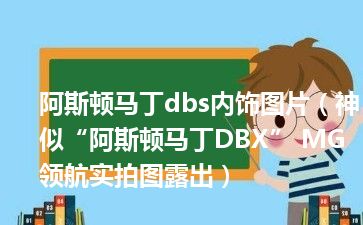 阿斯顿马丁dbs内饰图片（神似“阿斯顿马丁DBX” MG领航实拍图露出）