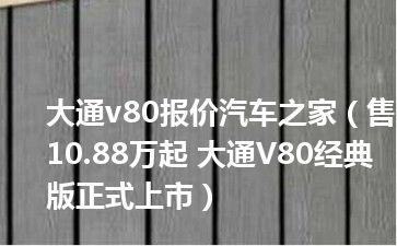 大通v80报价汽车之家（售10.88万起 大通V80经典版正式上市）