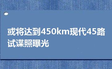 或将达到450km现代45路试谍照曝光