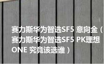 赛力斯华为智选SF5 意向金（赛力斯华为智选SF5 PK理想ONE 究竟该选谁）