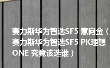 赛力斯华为智选SF5 意向金（赛力斯华为智选SF5 PK理想ONE 究竟该选谁）