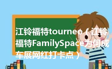 江铃福特tourneo（江铃福特FamilySpace为何成车展网红打卡点）