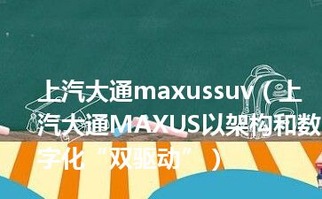 上汽大通maxussuv（上汽大通MAXUS以架构和数字化“双驱动”）