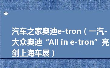 汽车之家奥迪e-tron（一汽-大众奥迪“All in e-tron”亮剑上海车展）