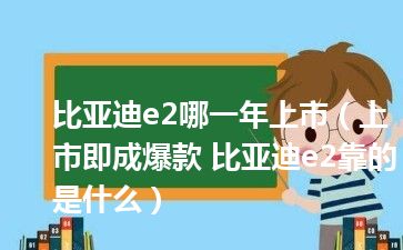 比亚迪e2哪一年上市（上市即成爆款 比亚迪e2靠的是什么）