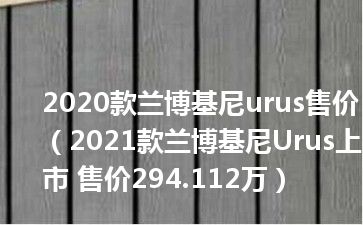2020款兰博基尼urus售价（2021款兰博基尼Urus上市 售价294.112万）