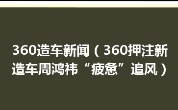 360造车新闻（360押注新造车周鸿祎“疲惫”追风）