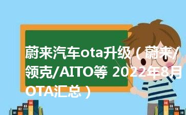 蔚来汽车ota升级（蔚来/领克/AITO等 2022年8月OTA汇总）