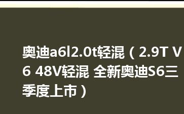 奥迪a6l2.0t轻混（2.9T V6 48V轻混 全新奥迪S6三季度上市）