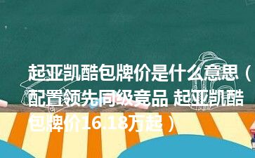 起亚凯酷包牌价是什么意思（配置领先同级竞品 起亚凯酷包牌价16.18万起）