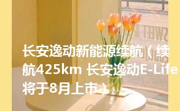 长安逸动新能源续航（续航425km 长安逸动E-Life将于8月上市）