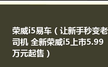 荣威i5易车（让新手秒变老司机 全新荣威i5上市5.99万元起售）