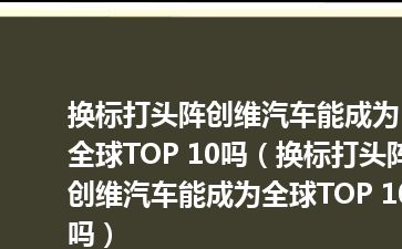 换标打头阵创维汽车能成为全球TOP 10吗（换标打头阵创维汽车能成为全球TOP 10吗）