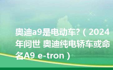 奥迪a9是电动车?（2024年问世 奥迪纯电轿车或命名A9 e-tron）