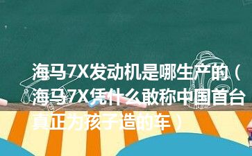 海马7X发动机是哪生产的（海马7X凭什么敢称中国首台真正为孩子造的车）