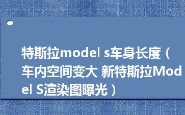 特斯拉model s车身长度（车内空间变大 新特斯拉Model S渲染图曝光）