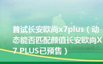 首试长安欧尚x7plus（动态能否匹配颜值长安欧尚X7 PLUS已预售）